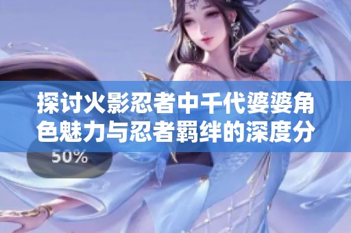 探讨火影忍者中千代婆婆角色魅力与忍者羁绊的深度分析与强度评析