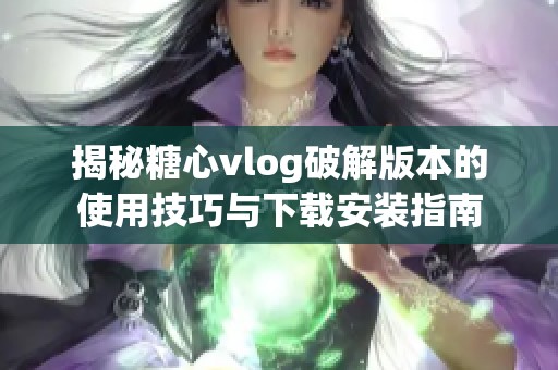 揭秘糖心vlog破解版本的使用技巧与下载安装指南