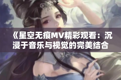 《星空无痕MV精彩观看：沉浸于音乐与视觉的完美结合》