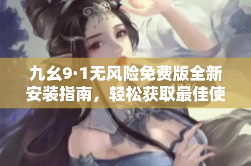 九幺9·1无风险免费版全新安装指南，轻松获取最佳使用体验