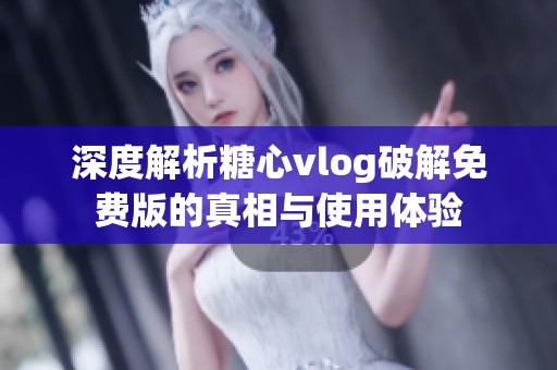 深度解析糖心vlog破解免费版的真相与使用体验