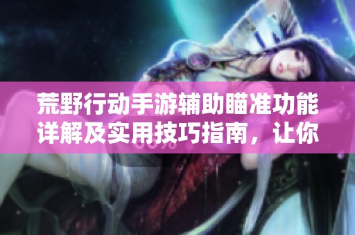 荒野行动手游辅助瞄准功能详解及实用技巧指南，让你战斗更轻松！