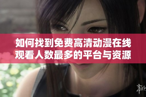 如何找到免费高清动漫在线观看人数最多的平台与资源分析
