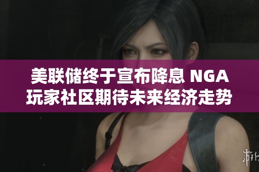 美联储终于宣布降息 NGA玩家社区期待未来经济走势的影响分析