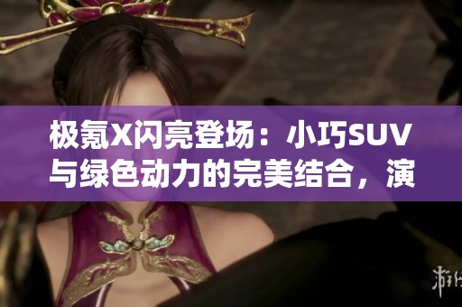 极氪X闪亮登场：小巧SUV与绿色动力的完美结合，演绎速度传奇之旅！