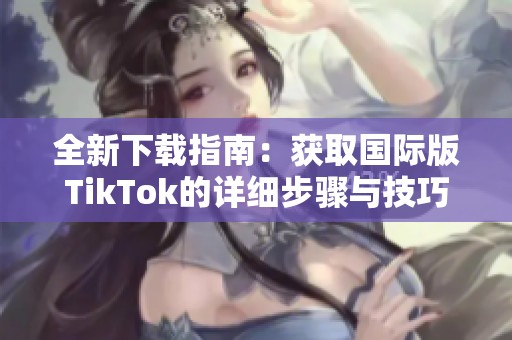 全新下载指南：获取国际版TikTok的详细步骤与技巧