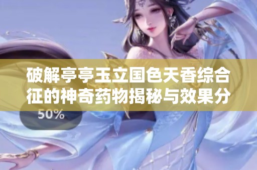 破解亭亭玉立国色天香综合征的神奇药物揭秘与效果分析