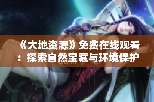 《大地资源》免费在线观看：探索自然宝藏与环境保护的故事