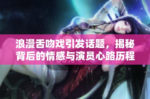 浪漫舌吻戏引发话题，揭秘背后的情感与演员心路历程
