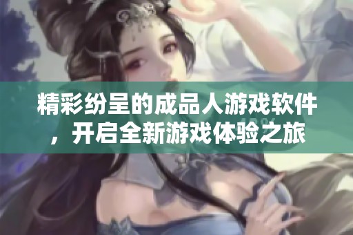 精彩纷呈的成品人游戏软件，开启全新游戏体验之旅