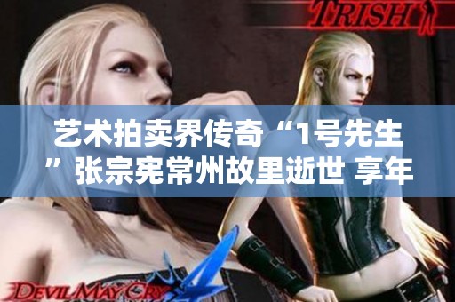 艺术拍卖界传奇“1号先生”张宗宪常州故里逝世 享年97岁留名青史