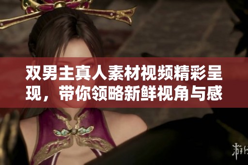 双男主真人素材视频精彩呈现，带你领略新鲜视角与感动瞬间