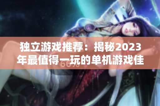 独立游戏推荐：揭秘2023年最值得一玩的单机游戏佳作盘点