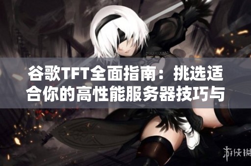谷歌TFT全面指南：挑选适合你的高性能服务器技巧与策略解析