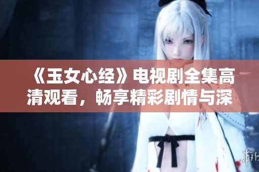《玉女心经》电视剧全集高清观看，畅享精彩剧情与深厚情感