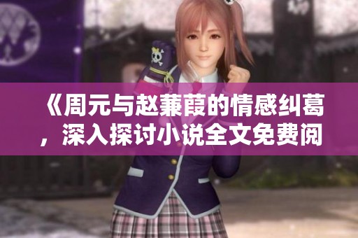 《周元与赵蒹葭的情感纠葛，深入探讨小说全文免费阅读》