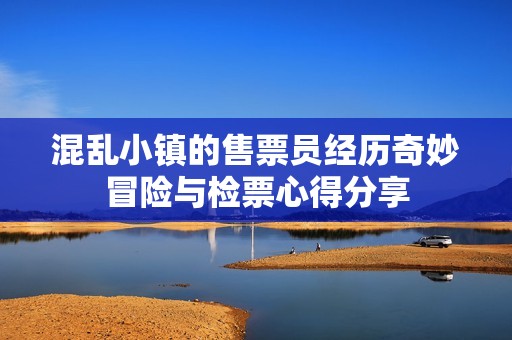 混乱小镇的售票员经历奇妙冒险与检票心得分享