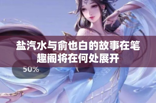 盐汽水与俞也白的故事在笔趣阁将在何处展开