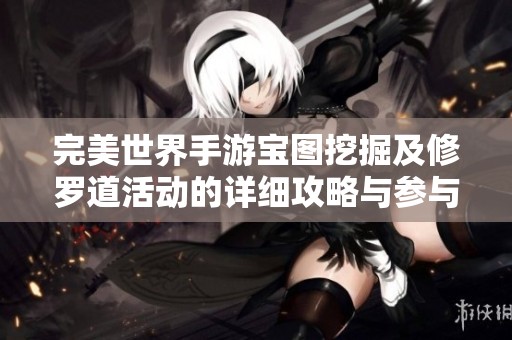 完美世界手游宝图挖掘及修罗道活动的详细攻略与参与指南分享