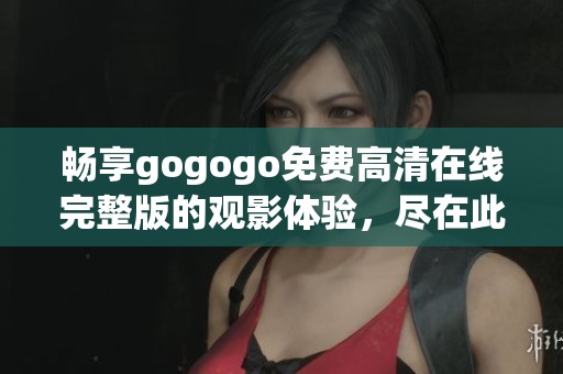 畅享gogogo免费高清在线完整版的观影体验，尽在此处！