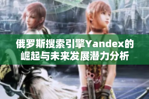 俄罗斯搜索引擎Yandex的崛起与未来发展潜力分析