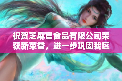 祝贺芝麻官食品有限公司荣获新荣誉，进一步巩固我区企业的优秀形象与实力