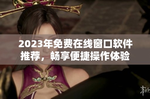 2023年免费在线窗口软件推荐，畅享便捷操作体验