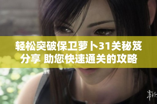 轻松突破保卫萝卜31关秘笈分享 助您快速通关的攻略与技巧解析