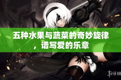五种水果与蔬菜的奇妙旋律，谱写爱的乐章