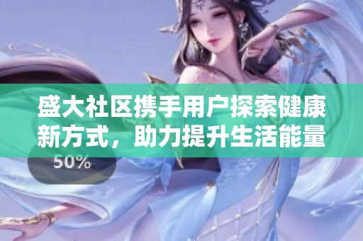 盛大社区携手用户探索健康新方式，助力提升生活能量与品质