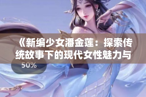 《新编少女潘金莲：探索传统故事下的现代女性魅力与挑战》