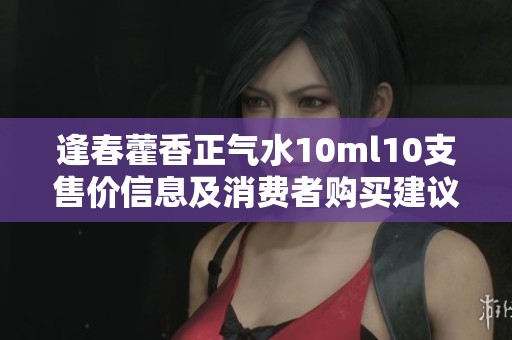 逢春藿香正气水10ml10支售价信息及消费者购买建议分析