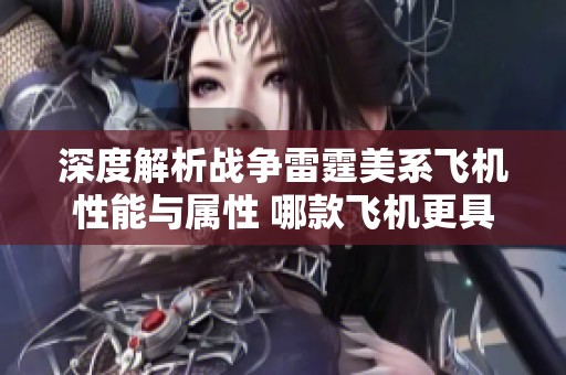深度解析战争雷霆美系飞机性能与属性 哪款飞机更具战斗优势