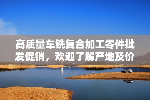 高质量车铣复合加工零件批发促销，欢迎了解产地及价格信息，满足多样化需求