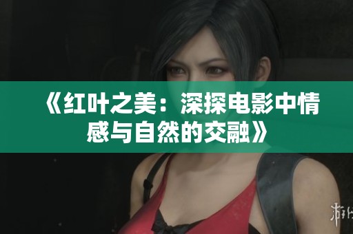 《红叶之美：深探电影中情感与自然的交融》