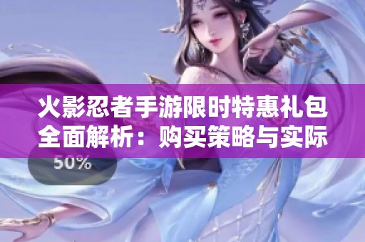 火影忍者手游限时特惠礼包全面解析：购买策略与实际使用价值详尽指南