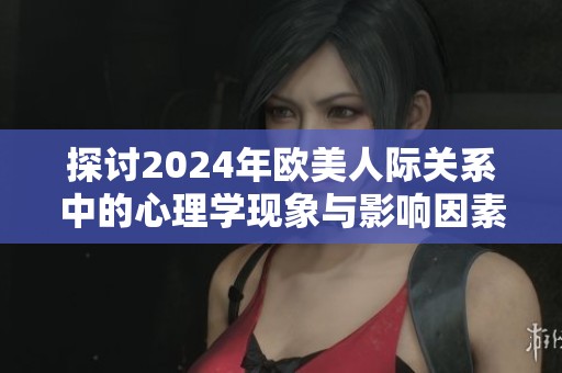 探讨2024年欧美人际关系中的心理学现象与影响因素分析