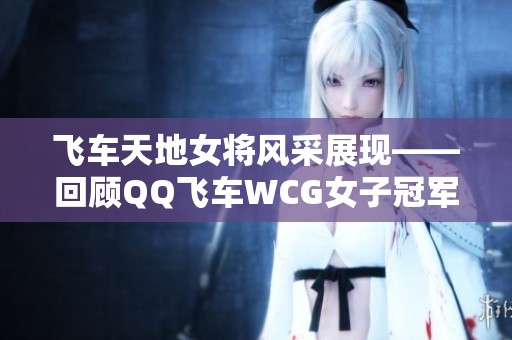 飞车天地女将风采展现——回顾QQ飞车WCG女子冠军辉煌历程与精彩瞬间
