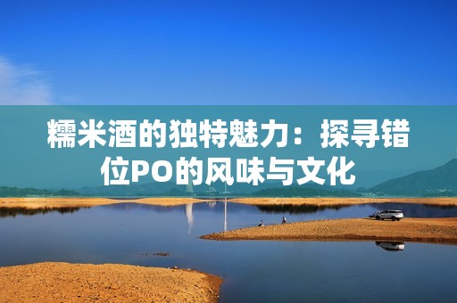 糯米酒的独特魅力：探寻错位PO的风味与文化
