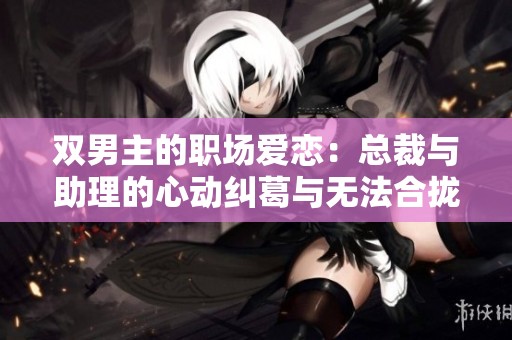 双男主的职场爱恋：总裁与助理的心动纠葛与无法合拢的命运