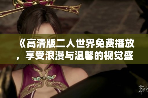《高清版二人世界免费播放，享受浪漫与温馨的视觉盛宴》