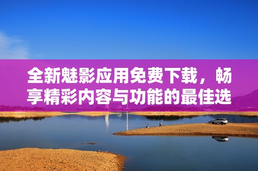 全新魅影应用免费下载，畅享精彩内容与功能的最佳选择