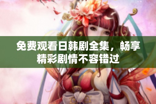 免费观看日韩剧全集，畅享精彩剧情不容错过