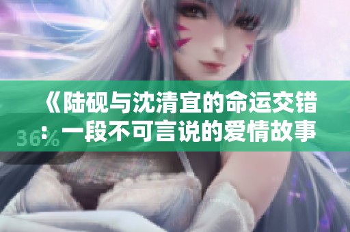 《陆砚与沈清宜的命运交错：一段不可言说的爱情故事》