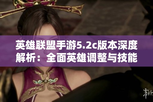 英雄联盟手游5.2c版本深度解析：全面英雄调整与技能改动全面介绍