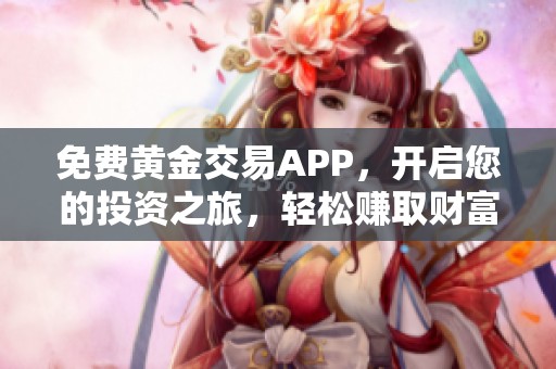 免费黄金交易APP，开启您的投资之旅，轻松赚取财富！
