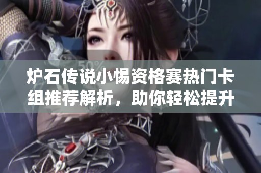 炉石传说小惕资格赛热门卡组推荐解析，助你轻松提升胜率与排名