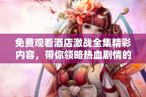 免费观看酒店激战全集精彩内容，带你领略热血剧情的魅力