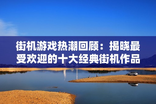 街机游戏热潮回顾：揭晓最受欢迎的十大经典街机作品及其魅力所在
