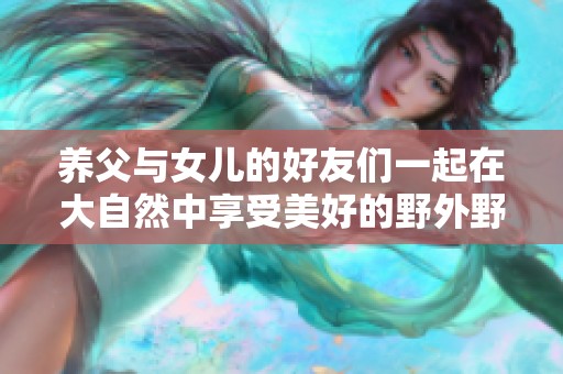 养父与女儿的好友们一起在大自然中享受美好的野外野炊时光